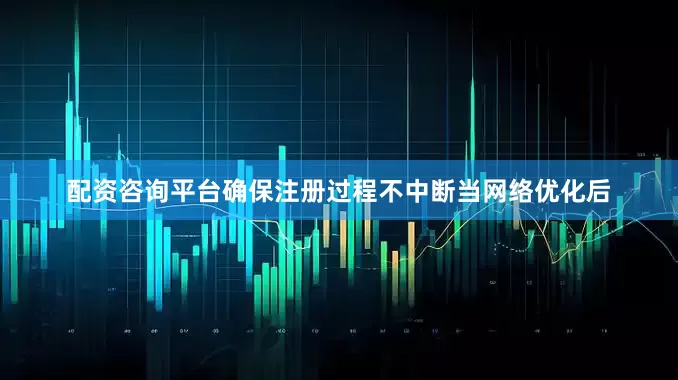 配资咨询平台确保注册过程不中断当网络优化后