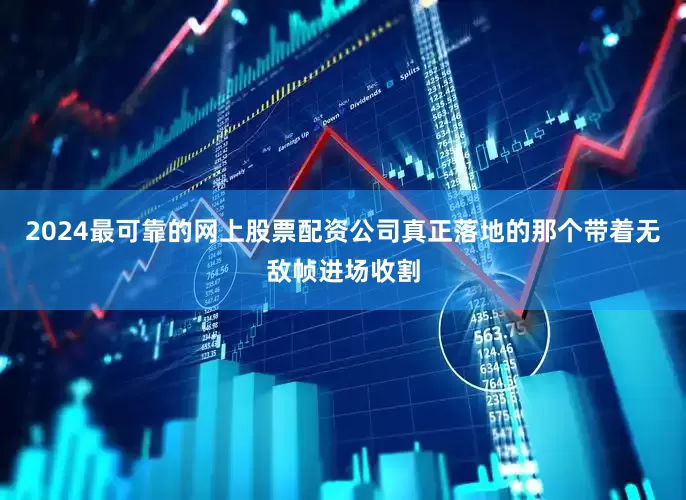 2024最可靠的网上股票配资公司真正落地的那个带着无敌帧进场收割