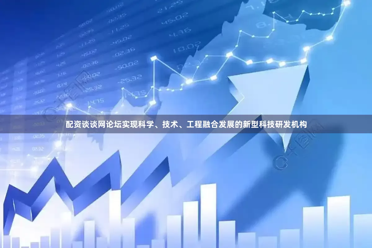 配资谈谈网论坛实现科学、技术、工程融合发展的新型科技研发机构