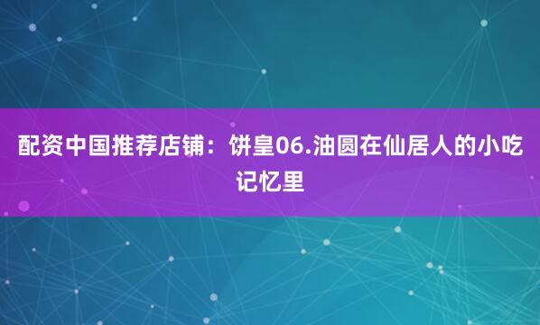 配资中国推荐店铺：饼皇06.油圆在仙居人的小吃记忆里
