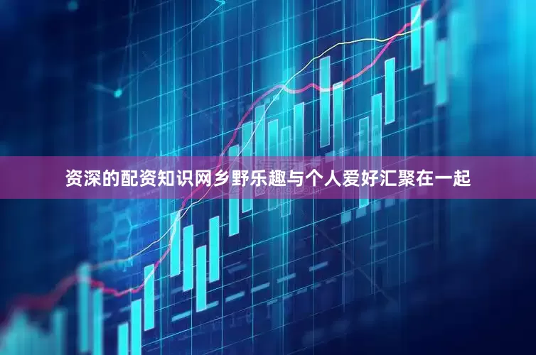 资深的配资知识网乡野乐趣与个人爱好汇聚在一起