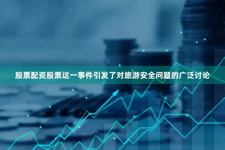股票配资股票这一事件引发了对旅游安全问题的广泛讨论