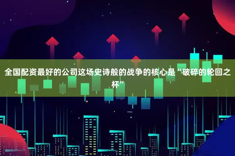 全国配资最好的公司这场史诗般的战争的核心是“破碎的轮回之杯”