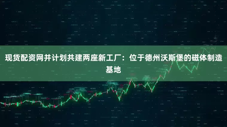 现货配资网并计划共建两座新工厂：位于德州沃斯堡的磁体制造基地