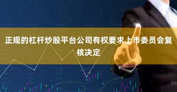 正规的杠杆炒股平台公司有权要求上市委员会复核决定