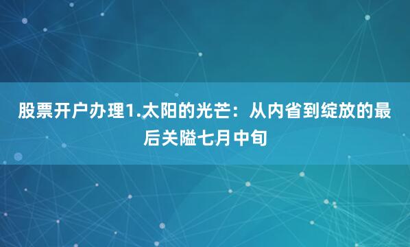 股票开户办理1.太阳的光芒：从内省到绽放的最后关隘七月中旬