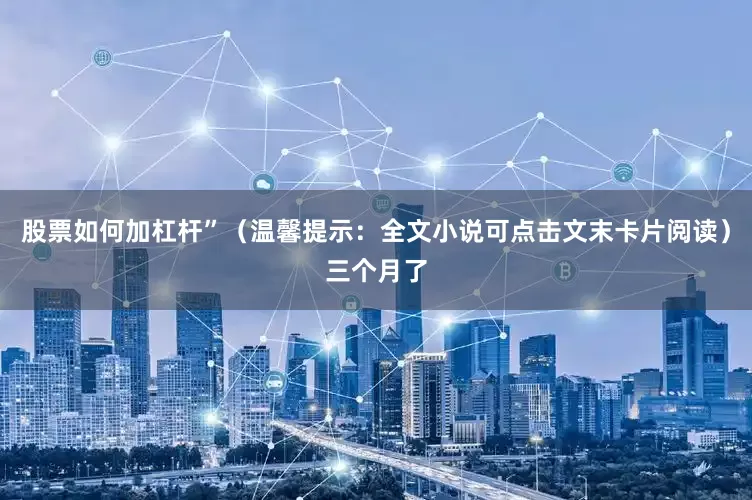 股票如何加杠杆”（温馨提示：全文小说可点击文末卡片阅读）三个月了