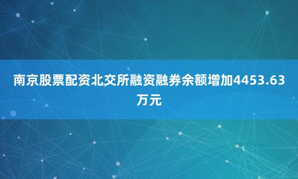 南京股票配资北交所融资融券余额增加4453.63万元