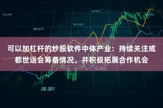 可以加杠杆的炒股软件中体产业：持续关注成都世运会筹备情况，并积极拓展合作机会