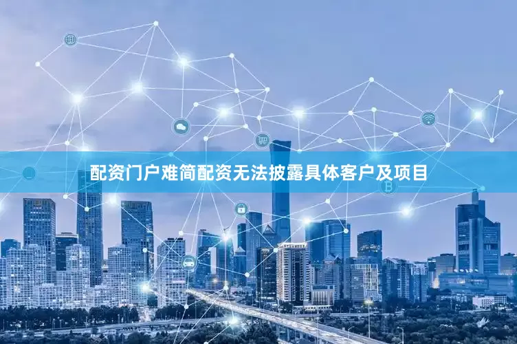 配资门户难简配资无法披露具体客户及项目