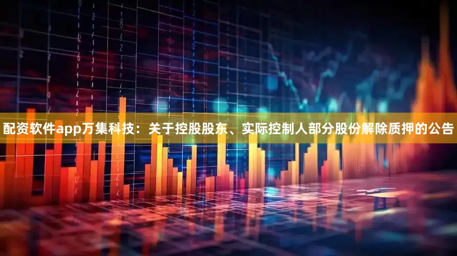 配资软件app万集科技：关于控股股东、实际控制人部分股份解除质押的公告