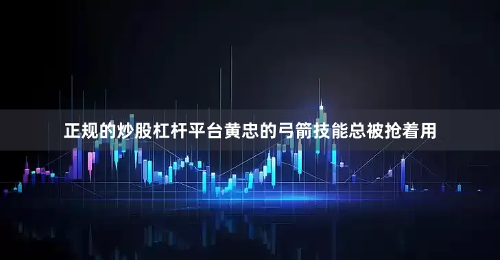 正规的炒股杠杆平台黄忠的弓箭技能总被抢着用