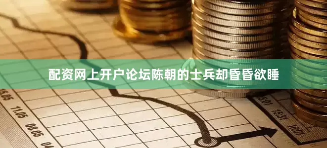 配资网上开户论坛陈朝的士兵却昏昏欲睡
