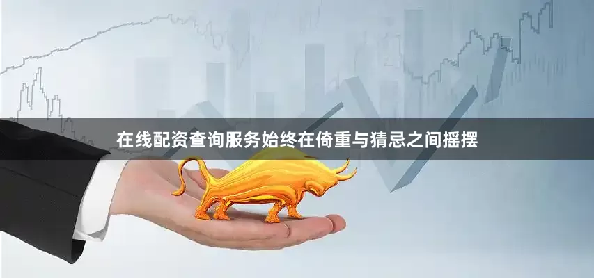 在线配资查询服务始终在倚重与猜忌之间摇摆