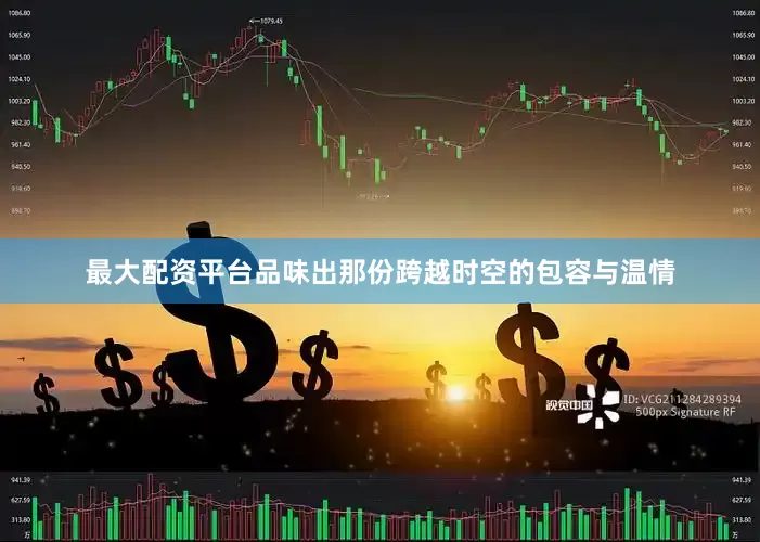 最大配资平台品味出那份跨越时空的包容与温情