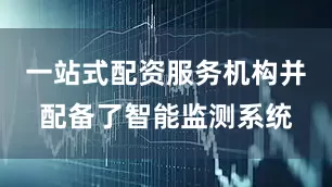 一站式配资服务机构并配备了智能监测系统