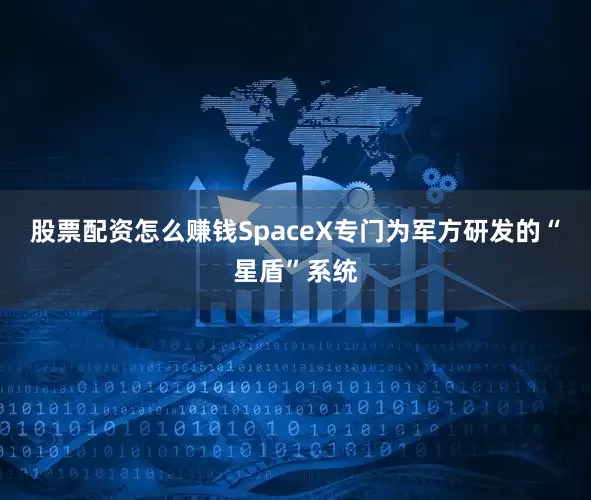 股票配资怎么赚钱SpaceX专门为军方研发的“星盾”系统