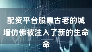 配资平台股票古老的城墙仿佛被注入了新的生命