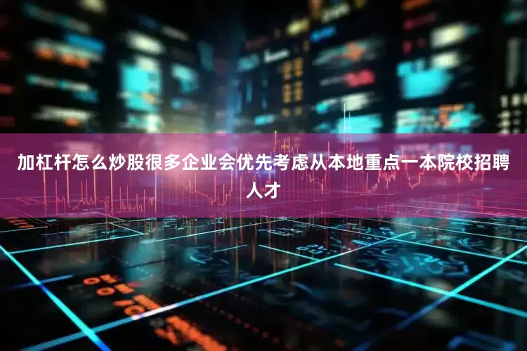 加杠杆怎么炒股很多企业会优先考虑从本地重点一本院校招聘人才