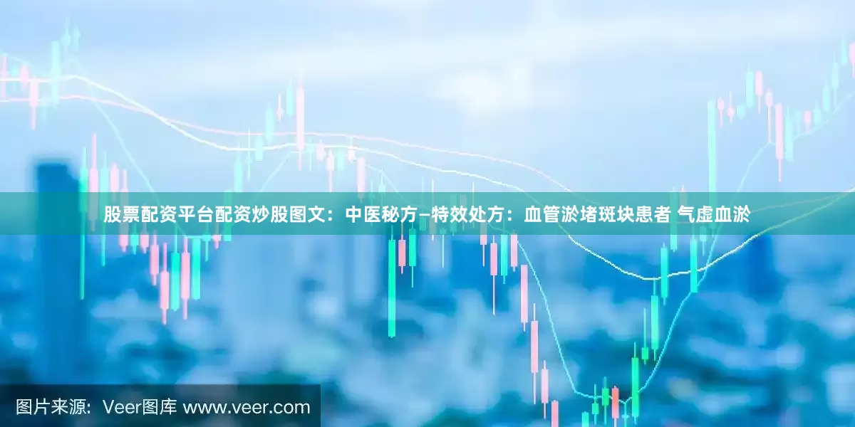 股票配资平台配资炒股图文：中医秘方—特效处方：血管淤堵斑块患者 气虚血淤