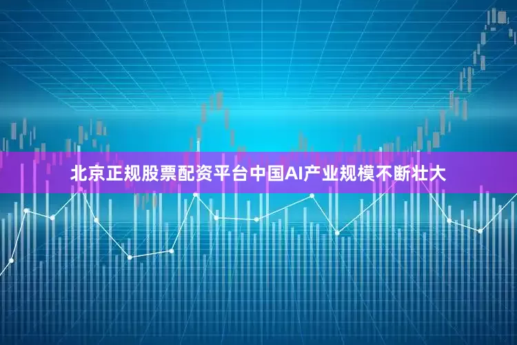 北京正规股票配资平台中国AI产业规模不断壮大