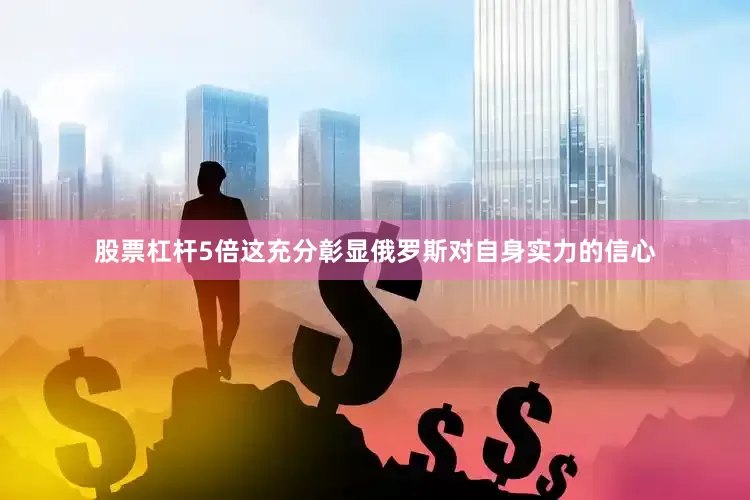 股票杠杆5倍这充分彰显俄罗斯对自身实力的信心