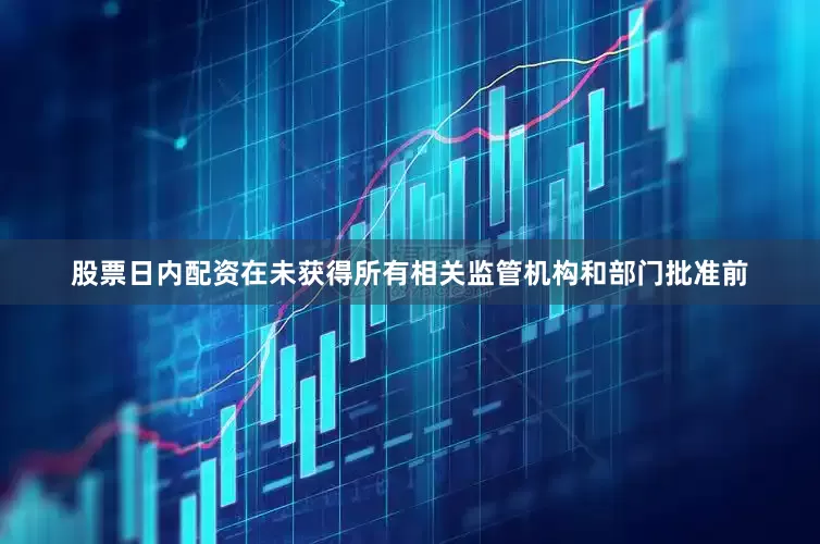 股票日内配资在未获得所有相关监管机构和部门批准前