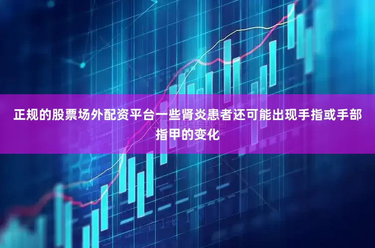 正规的股票场外配资平台一些肾炎患者还可能出现手指或手部指甲的变化