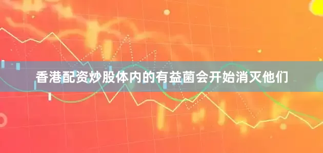 香港配资炒股体内的有益菌会开始消灭他们