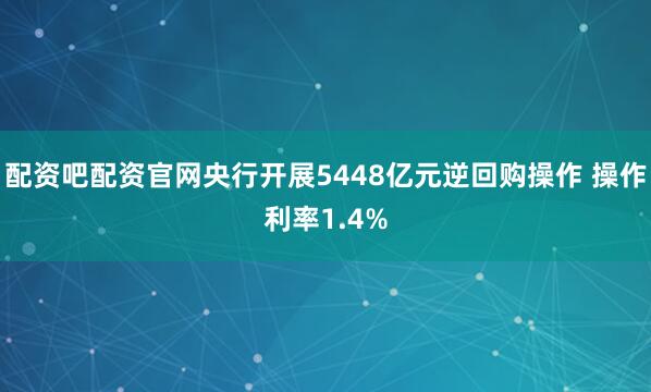 配资吧配资官网央行开展5448亿元逆回购操作 操作利率1.4%
