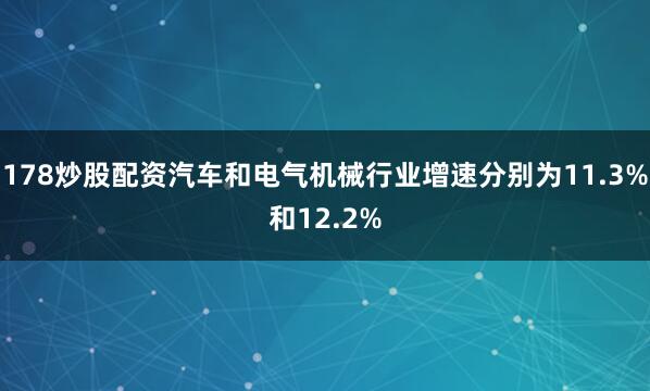178炒股配资汽车和电气机械行业增速分别为11.3%和12.2%