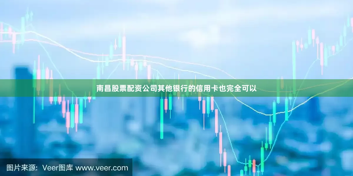 南昌股票配资公司其他银行的信用卡也完全可以