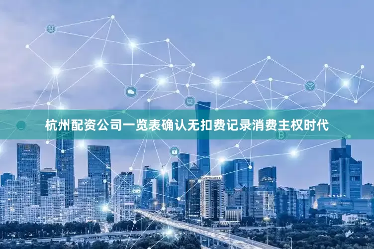 杭州配资公司一览表确认无扣费记录消费主权时代