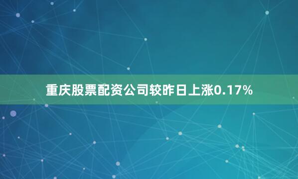重庆股票配资公司较昨日上涨0.17%