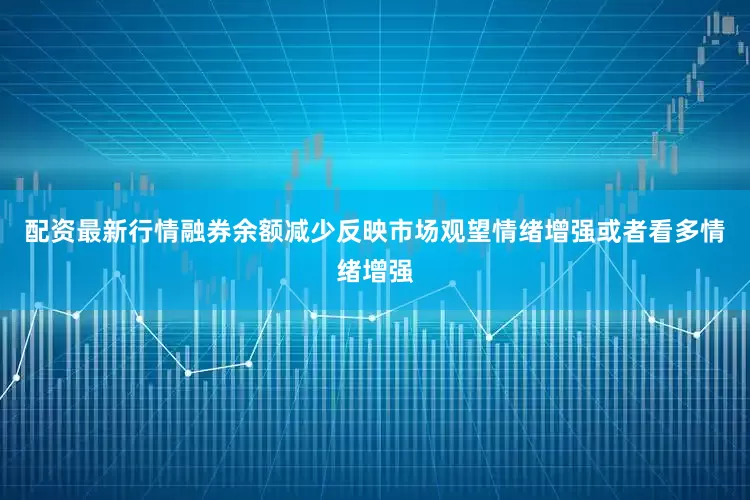 配资最新行情融券余额减少反映市场观望情绪增强或者看多情绪增强