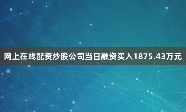 网上在线配资炒股公司当日融资买入1875.43万元