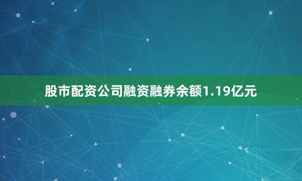 股市配资公司融资融券余额1.19亿元