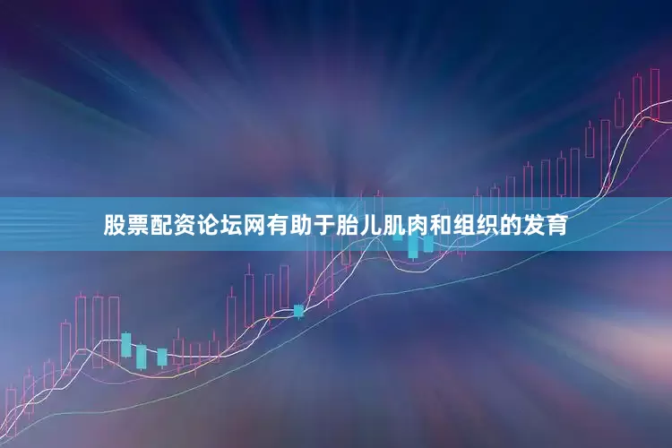 股票配资论坛网有助于胎儿肌肉和组织的发育