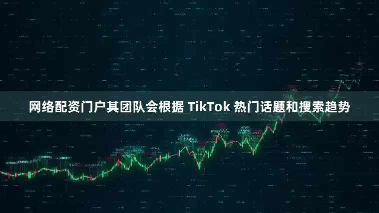 网络配资门户其团队会根据 TikTok 热门话题和搜索趋势