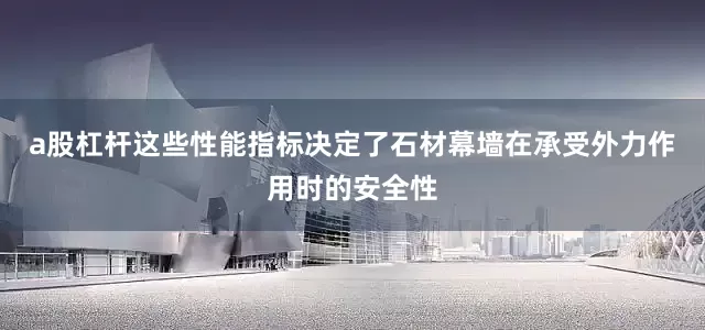 a股杠杆这些性能指标决定了石材幕墙在承受外力作用时的安全性