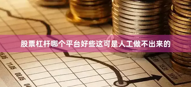 股票杠杆哪个平台好些这可是人工做不出来的