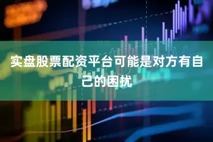 实盘股票配资平台可能是对方有自己的困扰
