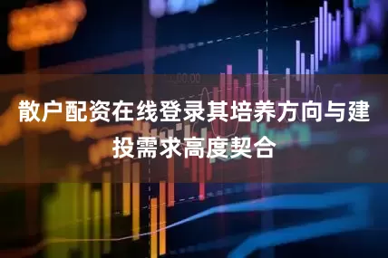 散户配资在线登录其培养方向与建投需求高度契合