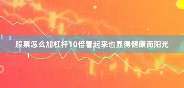 股票怎么加杠杆10倍看起来也显得健康而阳光