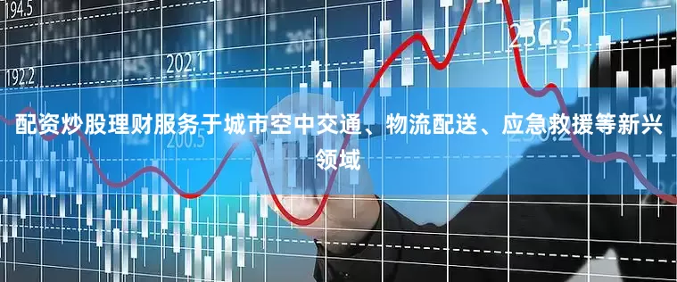 配资炒股理财服务于城市空中交通、物流配送、应急救援等新兴领域