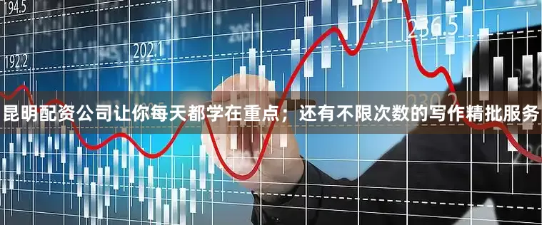 昆明配资公司让你每天都学在重点；还有不限次数的写作精批服务