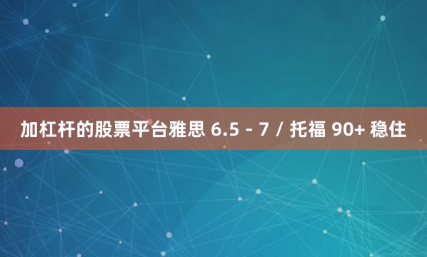 加杠杆的股票平台雅思 6.5 - 7 / 托福 90+ 稳住