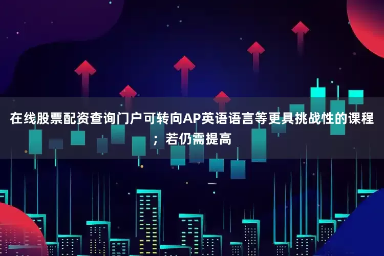 在线股票配资查询门户可转向AP英语语言等更具挑战性的课程；若仍需提高